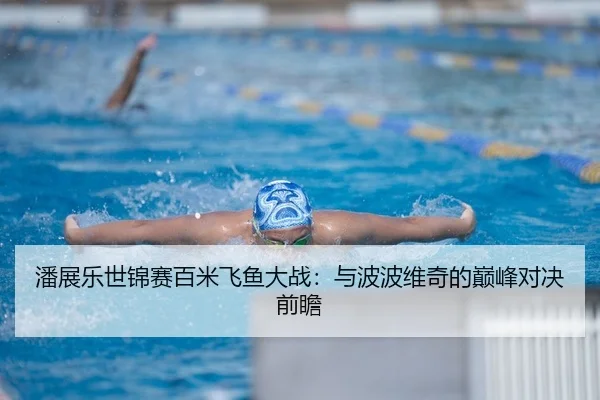 潘展乐世锦赛百米飞鱼大战：与波波维奇的巅峰对决前瞻（yaxin）